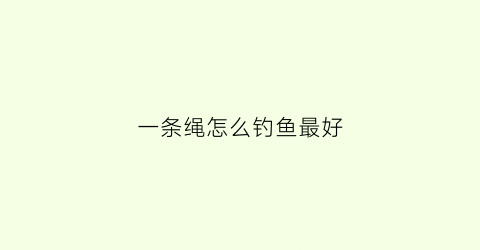 一条绳怎么钓鱼最好(一根线怎么钓鱼)