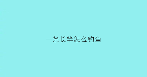 一条长竿怎么钓鱼(长竿长线钓鱼的方法)