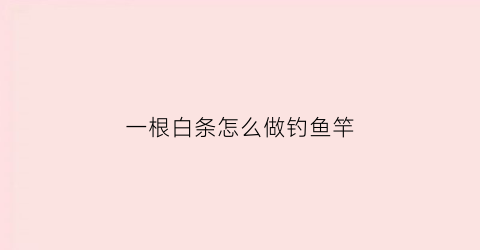一根白条怎么做钓鱼竿(一根白条怎么做钓鱼竿视频)