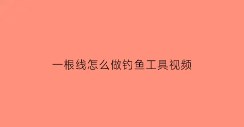 “一根线怎么做钓鱼工具视频(钓鱼一根线通线的绑法)