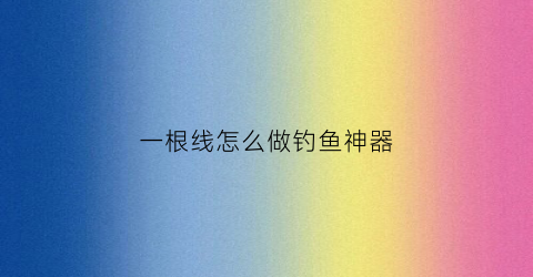 一根线怎么做钓鱼神器(一根绳子钓鱼怎么做的)
