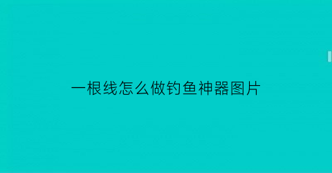 “一根线怎么做钓鱼神器图片(一根线怎么做钓鱼神器图片教程)