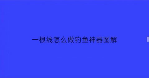 “一根线怎么做钓鱼神器图解(一根线怎么做钓鱼神器图解教程)