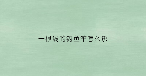 一根线的钓鱼竿怎么绑(一根鱼竿绑几个鱼钩好)
