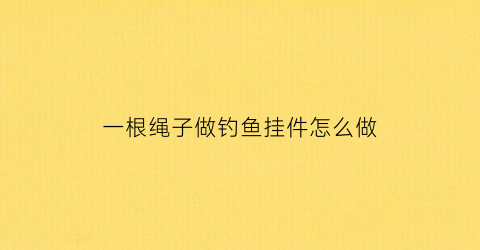 一根绳子做钓鱼挂件怎么做(用绳子钓鱼)