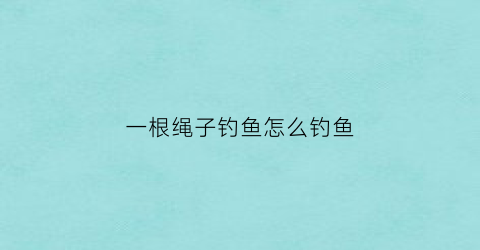 一根绳子钓鱼怎么钓鱼(一根绳子有什么玩法)