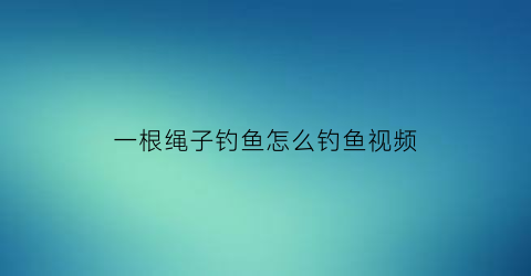 一根绳子钓鱼怎么钓鱼视频(一根绳子钓鱼怎么钓鱼视频讲解)
