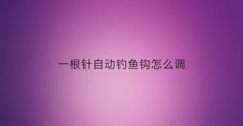 一根针自动钓鱼钩怎么调(一根针自动钓鱼钩怎么调漂)