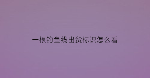 “一根钓鱼线出货标识怎么看(钓鱼线出货法)