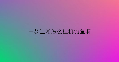 “一梦江湖怎么挂机钓鱼啊(一梦江湖手游怎么挂机)