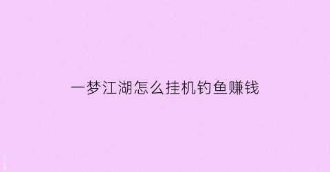 一梦江湖怎么挂机钓鱼赚钱(一梦江湖手游怎么挂机)
