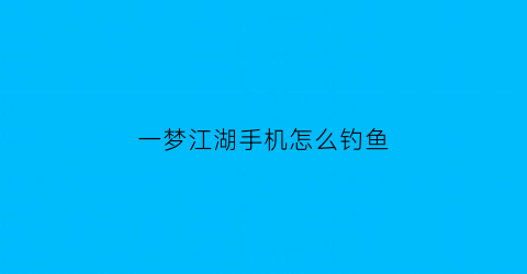 “一梦江湖手机怎么钓鱼(一梦江湖如何钓鱼)