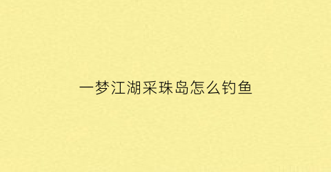 一梦江湖采珠岛怎么钓鱼(一梦江湖采草攻略)