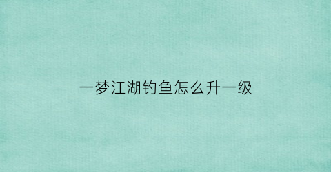一梦江湖钓鱼怎么升一级(一梦江湖钓鱼熟练度)