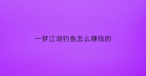 “一梦江湖钓鱼怎么赚钱的(一梦江湖钓鱼技能怎么学)