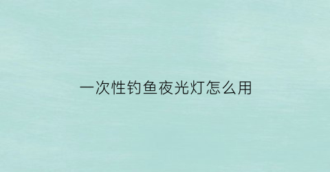 一次性钓鱼夜光灯怎么用(多功能夜钓灯)