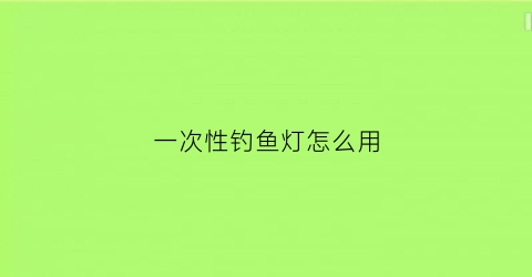 一次性钓鱼灯怎么用(一体钓鱼灯怎么拆开)
