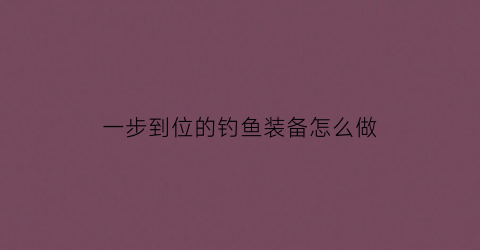 一步到位的钓鱼装备怎么做(钓鱼装备入门)