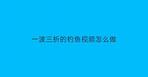 一波三折的钓鱼视频怎么做(钓鱼视频第一视角)