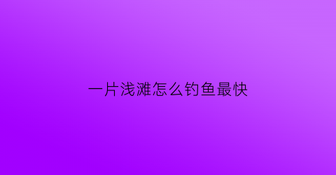一片浅滩怎么钓鱼最快(浅滩鱼有哪些小鱼)