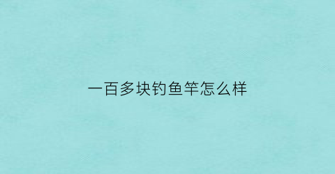 一百多块钓鱼竿怎么样(一百多块钱的鱼竿哪款好)
