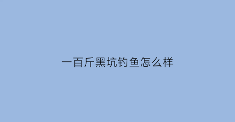 “一百斤黑坑钓鱼怎么样(黑坑1000斤鱼收费标准)