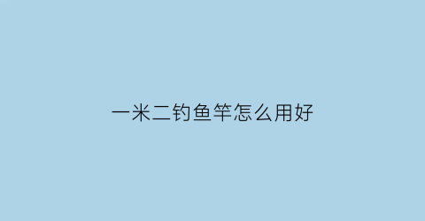 “一米二钓鱼竿怎么用好(一米二钓鱼竿怎么用好一点)