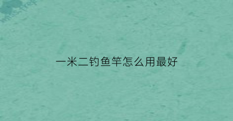 一米二钓鱼竿怎么用最好(一米多的鱼竿怎么钓鱼)