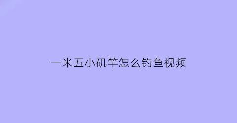 “一米五小矶竿怎么钓鱼视频(一米五小矶竿怎么钓鱼视频教学)