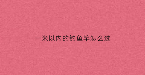 “一米以内的钓鱼竿怎么选(一米以内的钓鱼竿怎么选择)