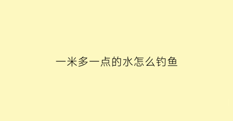 “一米多一点的水怎么钓鱼(一米多一点的水怎么钓鱼呢)