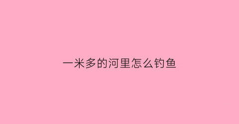一米多的河里怎么钓鱼(一米多的河里怎么钓鱼好)