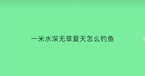 一米水深无草夏天怎么钓鱼(水深1米怎么钓鲤鱼草鱼)