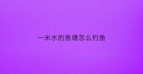 一米水的鱼塘怎么钓鱼(一米水的鱼塘怎么钓鱼视频)