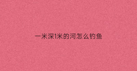 一米深1米的河怎么钓鱼