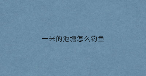 一米的池塘怎么钓鱼