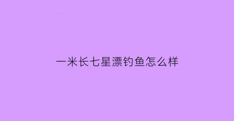 一米长七星漂钓鱼怎么样(七星漂多少米线合适)