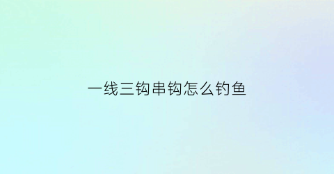 一线三钩串钩怎么钓鱼(三钩串钩子线长度)