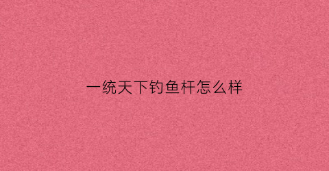 一统天下钓鱼杆怎么样(一统天下酒多少钱一瓶)