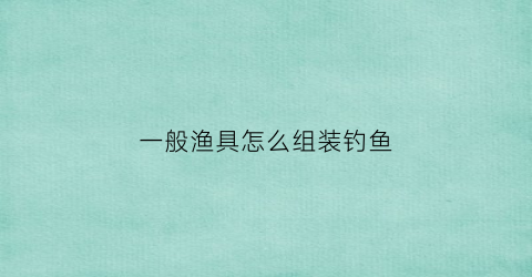 “一般渔具怎么组装钓鱼(一般渔具怎么组装钓鱼竿)