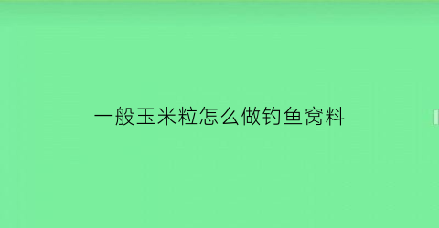 “一般玉米粒怎么做钓鱼窝料(玉米粒怎样做钓鱼饵料)