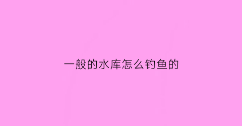 “一般的水库怎么钓鱼的(水库钓鱼技巧谨记6大基本技巧)