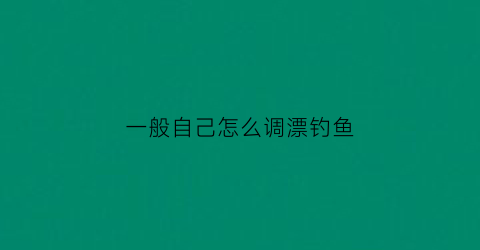 一般自己怎么调漂钓鱼
