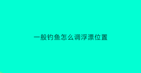 一般钓鱼怎么调浮漂位置