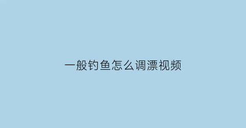 一般钓鱼怎么调漂视频(钓鱼时怎样调鱼漂视频)