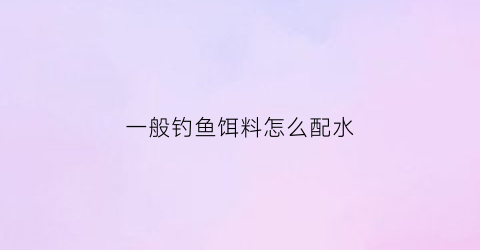 一般钓鱼饵料怎么配水
