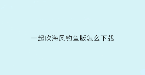 “一起吹海风钓鱼版怎么下载(一起吹海风什么意思)