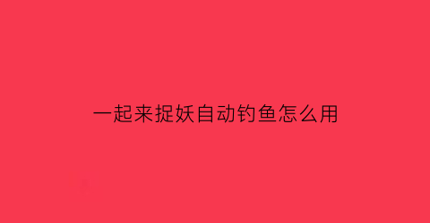 一起来捉妖自动钓鱼怎么用(一起来捉妖自动捉妖软件)