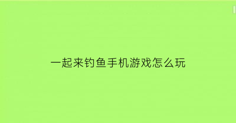 一起来钓鱼手机游戏怎么玩(一起来钓鱼赚钱)