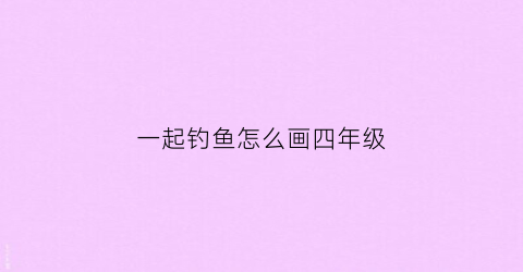 一起钓鱼怎么画四年级(钓鱼简笔画儿童画)